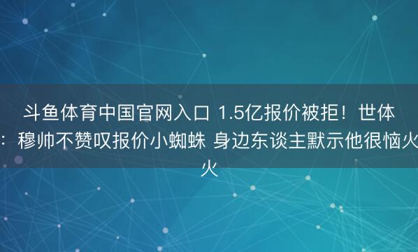 斗鱼体育中国官网入口 1.5亿报价被拒！世体：穆帅不赞叹报价小蜘蛛 身边东谈主默示他很恼火