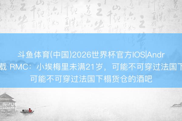 斗鱼体育(中国)2026世界杯官方IOS|Android手机app下载 RMC：小埃梅里未满21岁，可能不可穿过法国下榻货仓的酒吧