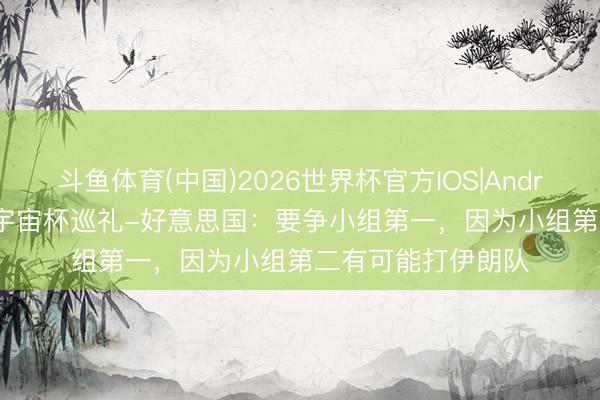 斗鱼体育(中国)2026世界杯官方IOS|Android手机app下载 宇宙杯巡礼-好意思国：要争小组第一，因为小组第二有可能打伊朗队