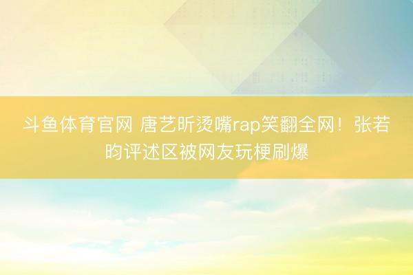 斗鱼体育官网 唐艺昕烫嘴rap笑翻全网！张若昀评述区被网友玩梗刷爆