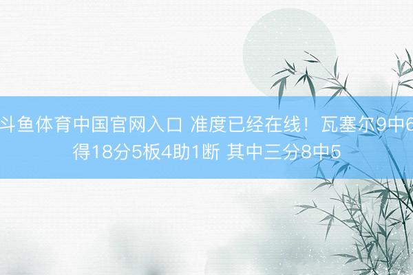 斗鱼体育中国官网入口 准度已经在线！瓦塞尔9中6得18分5板4助1断 其中三分8中5