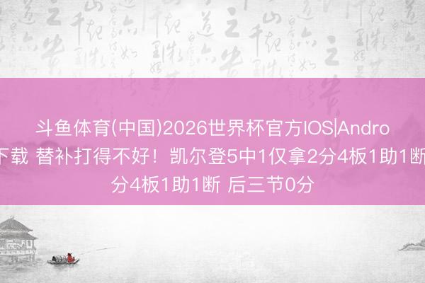 斗鱼体育(中国)2026世界杯官方IOS|Android手机app下载 替补打得不好！凯尔登5中1仅拿2分4板1助1断 后三节0分