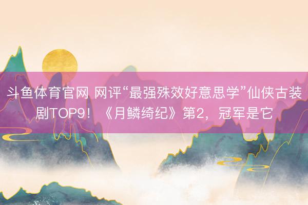斗鱼体育官网 网评“最强殊效好意思学”仙侠古装剧TOP9！《月鳞绮纪》第2，冠军是它