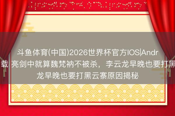 斗鱼体育(中国)2026世界杯官方IOS|Android手机app下载 亮剑中就算魏梵衲不被杀，李云龙早晚也要打黑云寨原因揭秘