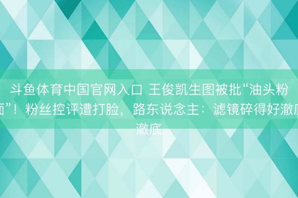 斗鱼体育中国官网入口 王俊凯生图被批“油头粉面”!粉丝控评遭打脸,路东说念主:滤镜碎得好澈底