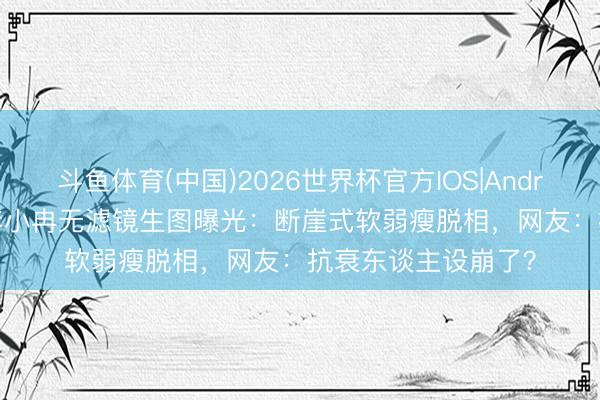 斗鱼体育(中国)2026世界杯官方IOS|Android手机app下载 李小冉无滤镜生图曝光：断崖式软弱瘦脱相，网友：抗衰东谈主设崩了？