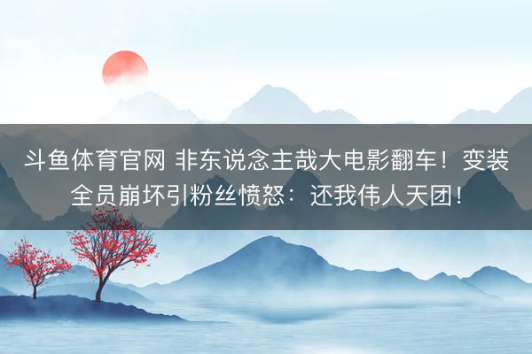 斗鱼体育官网 非东说念主哉大电影翻车!变装全员崩坏引粉丝愤怒:还我伟人天团!