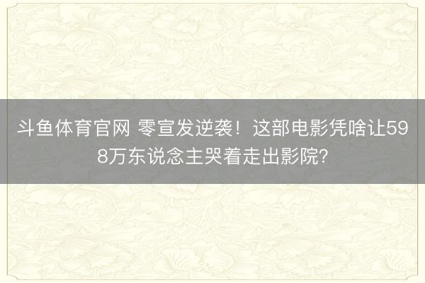 斗鱼体育官网 零宣发逆袭！这部电影凭啥让598万东说念主哭着走出影院？
