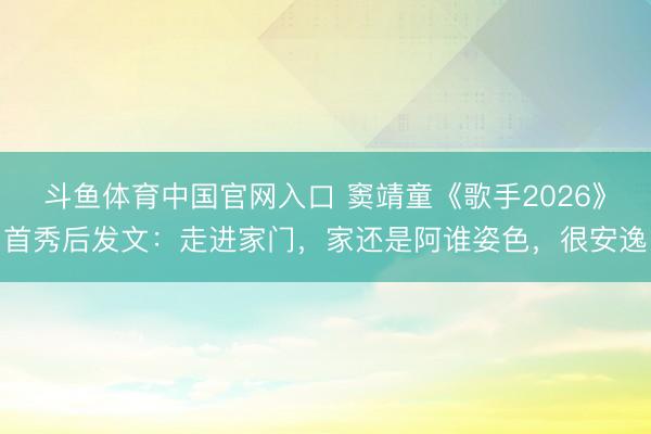 斗鱼体育中国官网入口 窦靖童《歌手2026》首秀后发文：走进家门，家还是阿谁姿色，很安逸