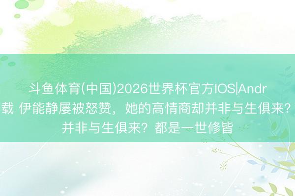 斗鱼体育(中国)2026世界杯官方IOS|Android手机app下载 伊能静屡被怒赞，她的高情商却并非与生俱来？都是一世修皆