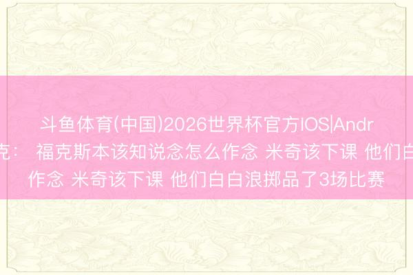 斗鱼体育(中国)2026世界杯官方IOS|Android手机app下载 库克： 福克斯本该知说念怎么作念 米奇该下课 他们白白浪掷品了3场比赛