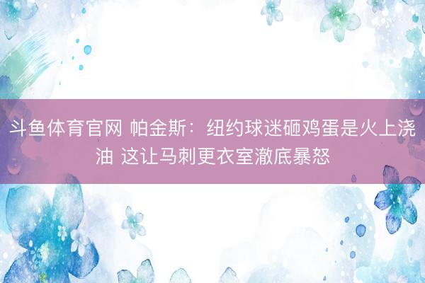 斗鱼体育官网 帕金斯:纽约球迷砸鸡蛋是火上浇油 这让马刺更衣室澈底暴怒