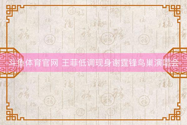 斗鱼体育官网 王菲低调现身谢霆锋鸟巢演唱会