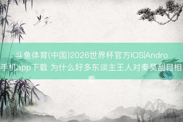 斗鱼体育(中国)2026世界杯官方IOS|Android手机app下载 为什么好多东谈主王人对秦昊刮目相看