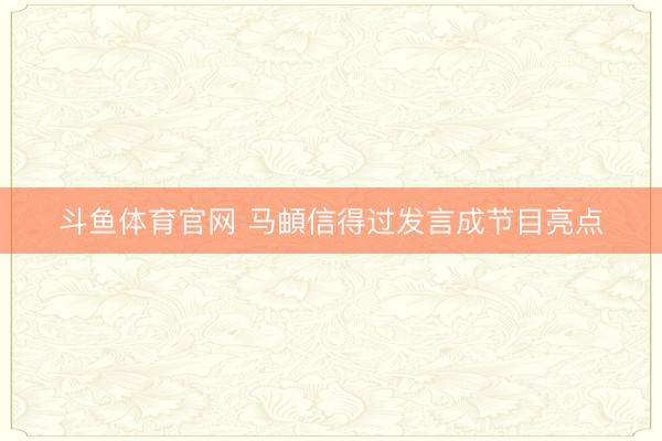 斗鱼体育官网 马頔信得过发言成节目亮点