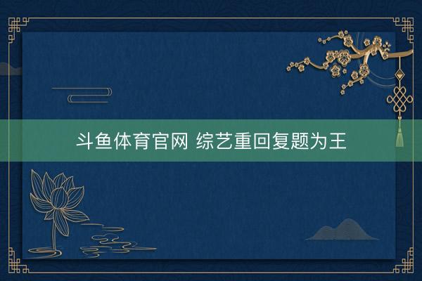 斗鱼体育官网 综艺重回复题为王
