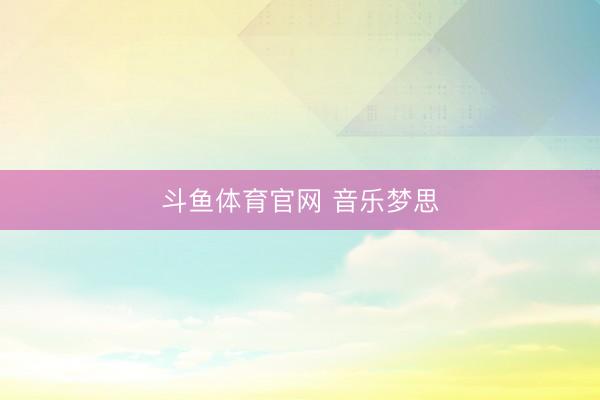 斗鱼体育官网 音乐梦思