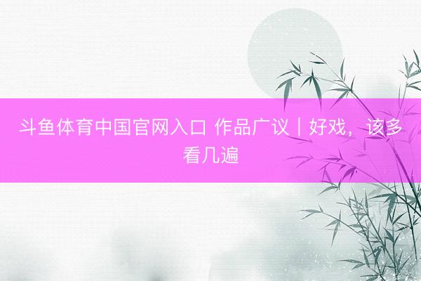 斗鱼体育中国官网入口 作品广议｜好戏，该多看几遍