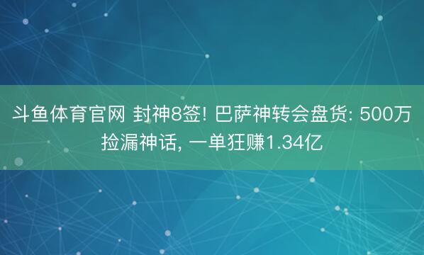 斗鱼体育官网 封神8签! 巴萨神转会盘货: 500万捡漏神话， 一单狂赚1.34亿