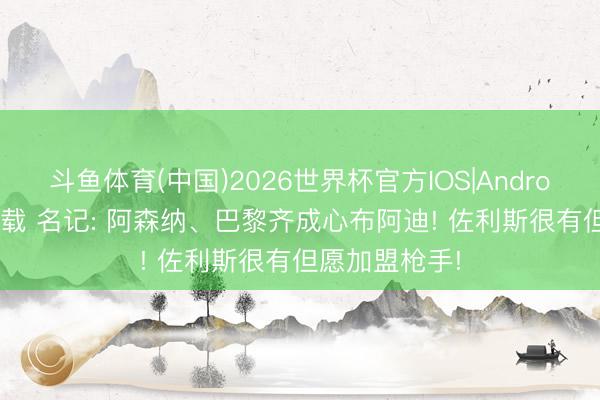 斗鱼体育(中国)2026世界杯官方IOS|Android手机app下载 名记: 阿森纳、巴黎齐成心布阿迪! 佐利斯很有但愿加盟枪手!