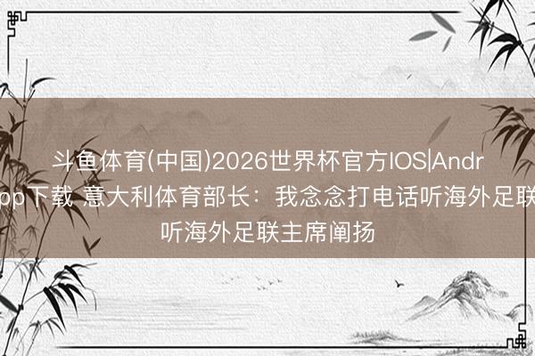 斗鱼体育(中国)2026世界杯官方IOS|Android手机app下载 意大利体育部长：我念念打电话听海外足联主席阐扬
