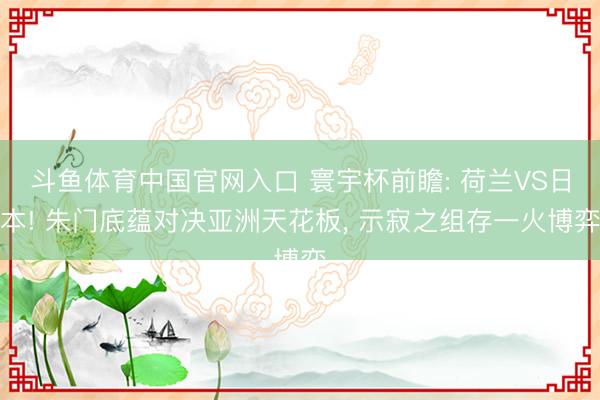 斗鱼体育中国官网入口 寰宇杯前瞻: 荷兰VS日本! 朱门底蕴对决亚洲天花板， 示寂之组存一火博弈