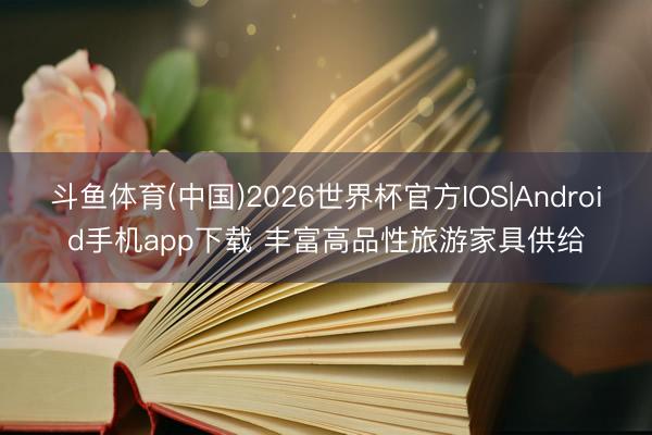 斗鱼体育(中国)2026世界杯官方IOS|Android手机app下载 丰富高品性旅游家具供给