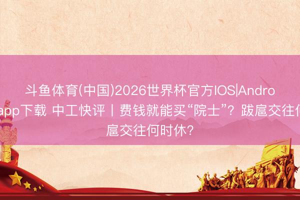 斗鱼体育(中国)2026世界杯官方IOS|Android手机app下载 中工快评丨费钱就能买“院士”？跋扈交往何时休？