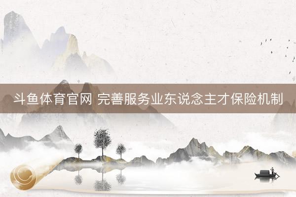 斗鱼体育官网 完善服务业东说念主才保险机制