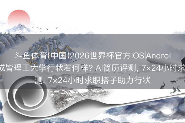 斗鱼体育(中国)2026世界杯官方IOS|Android手机app下载 成皆理工大学行状若何样? AI简历评测, 7×24小时求职搭子助力行状