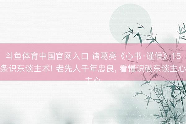 斗鱼体育中国官网入口 诸葛亮《心书·谨候》15条识东谈主术! 老先人千年忠良， 看懂识破东谈主心