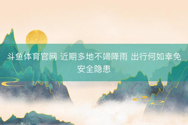 斗鱼体育官网 近期多地不竭降雨 出行何如幸免安全隐患
