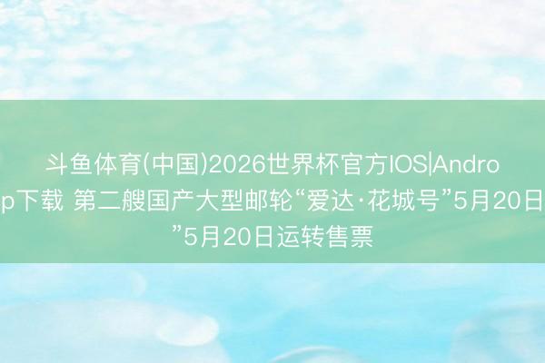斗鱼体育(中国)2026世界杯官方IOS|Android手机app下载 第二艘国产大型邮轮“爱达·花城号”5月20日运转售票