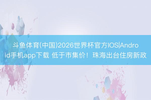 斗鱼体育(中国)2026世界杯官方IOS|Android手机app下载 低于市集价！珠海出台住房新政