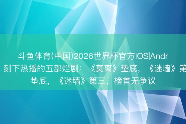 斗鱼体育(中国)2026世界杯官方IOS|Android手机app下载 刻下热播的五部烂剧：《莫离》垫底，《迷墙》第三，榜首无争议