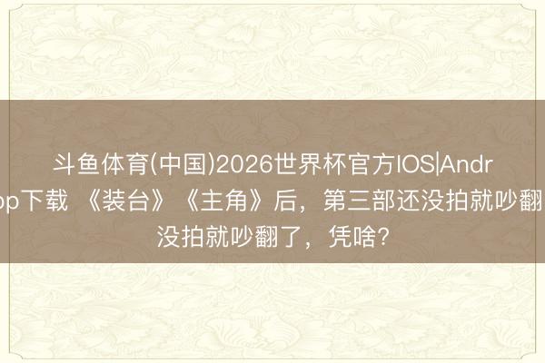 斗鱼体育(中国)2026世界杯官方IOS|Android手机app下载 《装台》《主角》后，第三部还没拍就吵翻了，凭啥?