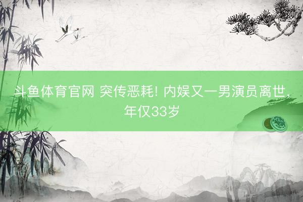 斗鱼体育官网 突传恶耗! 内娱又一男演员离世，年仅33岁