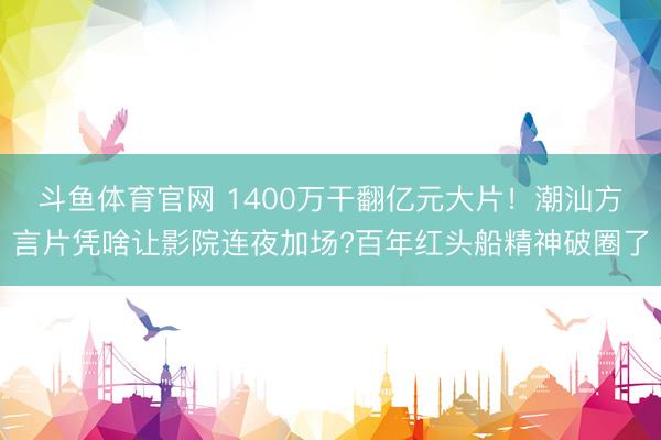 斗鱼体育官网 1400万干翻亿元大片！潮汕方言片凭啥让影院连夜加场?百年红头船精神破圈了