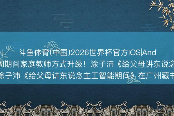 斗鱼体育(中国)2026世界杯官方IOS|Android手机app下载 聚焦AI期间家庭教师方式升级！涂子沛《给父母讲东说念主工智能期间》在广州藏书楼发布
