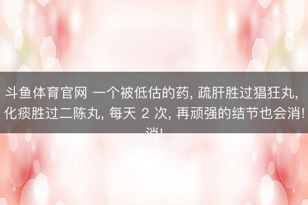 斗鱼体育官网 一个被低估的药， 疏肝胜过猖狂丸， 化痰胜过二陈丸， 每天 2 次， 再顽强的结节也会消!