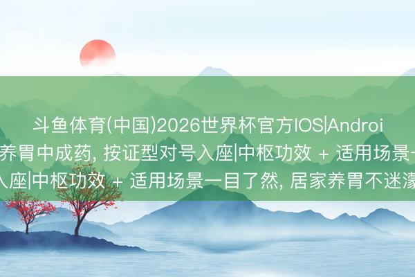 斗鱼体育(中国)2026世界杯官方IOS|Android手机app下载 30 种健脾养胃中成药， 按证型对号入座|中枢功效 + 适用场景一目了然， 居家养胃不迷濛!