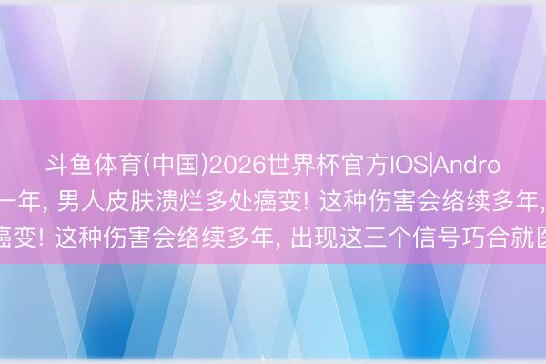 斗鱼体育(中国)2026世界杯官方IOS|Android手机app下载 相连喝了一年， 男人皮肤溃烂多处癌变! 这种伤害会络续多年， 出现这三个信号巧合就医