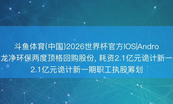 斗鱼体育(中国)2026世界杯官方IOS|Android手机app下载 龙净环保两度顶格回购股份， 耗资2.1亿元诡计新一期职工执股筹划
