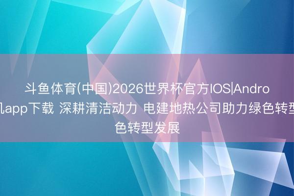 斗鱼体育(中国)2026世界杯官方IOS|Android手机app下载 深耕清洁动力 电建地热公司助力绿色转型发展
