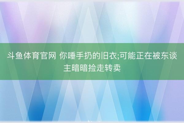 斗鱼体育官网 你唾手扔的旧衣;可能正在被东谈主暗暗捡走转卖