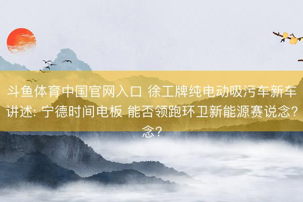 斗鱼体育中国官网入口 徐工牌纯电动吸污车新车讲述: 宁德时间电板 能否领跑环卫新能源赛说念?