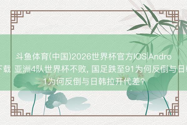 斗鱼体育(中国)2026世界杯官方IOS|Android手机app下载 亚洲4队世界杯不败， 国足跌至91为何反倒与日韩拉开代差?