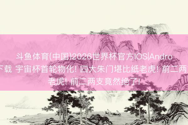斗鱼体育(中国)2026世界杯官方IOS|Android手机app下载 宇宙杯首轮物化! 四大朱门堪比纸老虎! 前二两支竟然绝了!