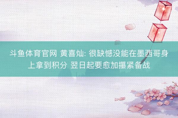 斗鱼体育官网 黄喜灿: 很缺憾没能在墨西哥身上拿到积分 翌日起要愈加攥紧备战
