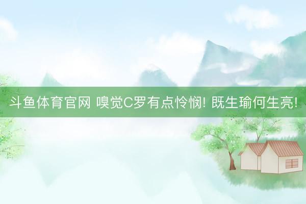 斗鱼体育官网 嗅觉C罗有点怜悯! 既生瑜何生亮!